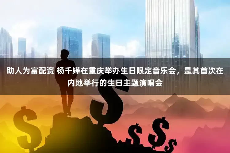 助人为富配资 杨千嬅在重庆举办生日限定音乐会，是其首次在内地举行的生日主题演唱会