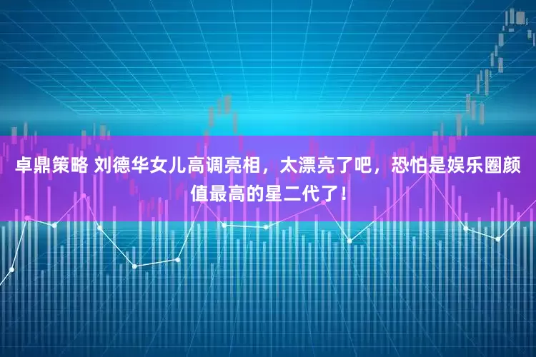 卓鼎策略 刘德华女儿高调亮相，太漂亮了吧，恐怕是娱乐圈颜值最高的星二代了！