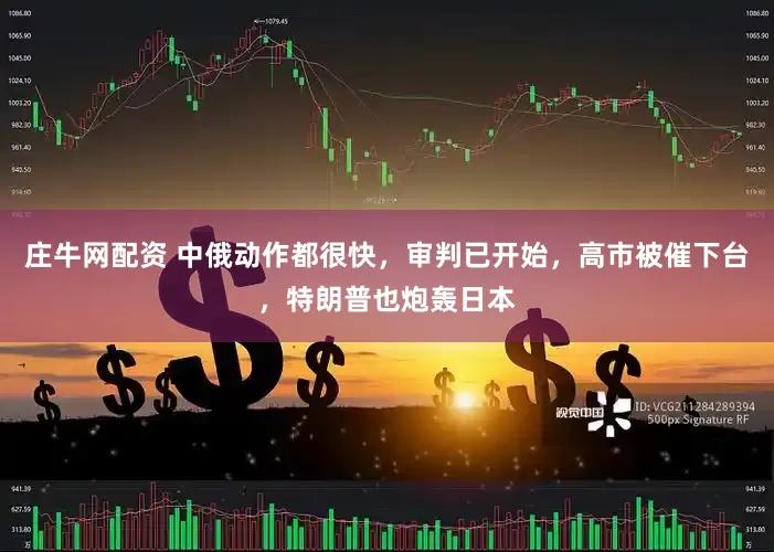 庄牛网配资 中俄动作都很快，审判已开始，高市被催下台，特朗普也炮轰日本