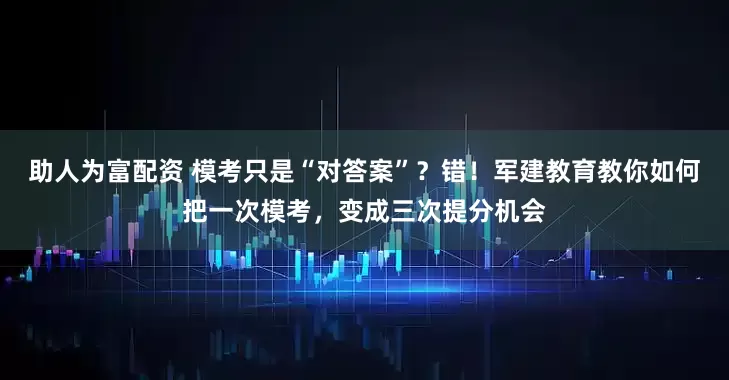 助人为富配资 模考只是“对答案”？错！军建教育教你如何把一次模考，变成三次提分机会
