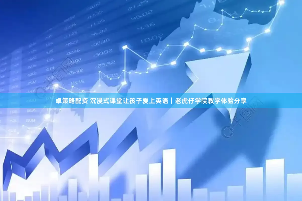 卓策略配资 沉浸式课堂让孩子爱上英语｜老虎仔学院教学体验分享