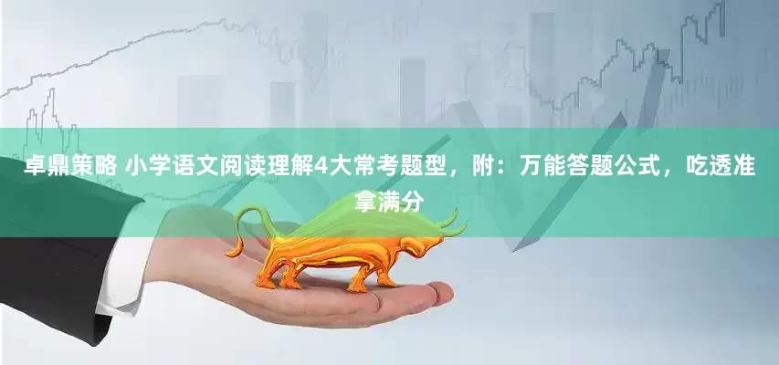 卓鼎策略 小学语文阅读理解4大常考题型，附：万能答题公式，吃透准拿满分
